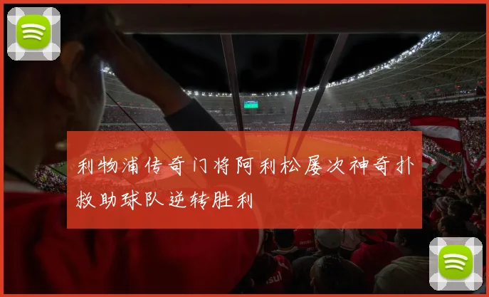 利物浦传奇门将阿利松屡次神奇扑救助球队逆转胜利