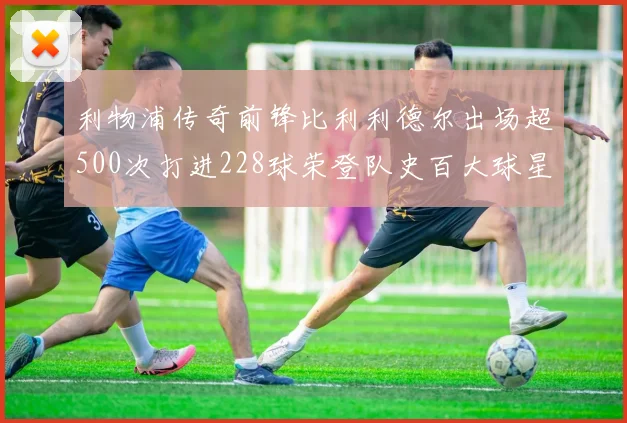 利物浦传奇前锋比利利德尔出场超500次打进228球荣登队史百大球星第11位