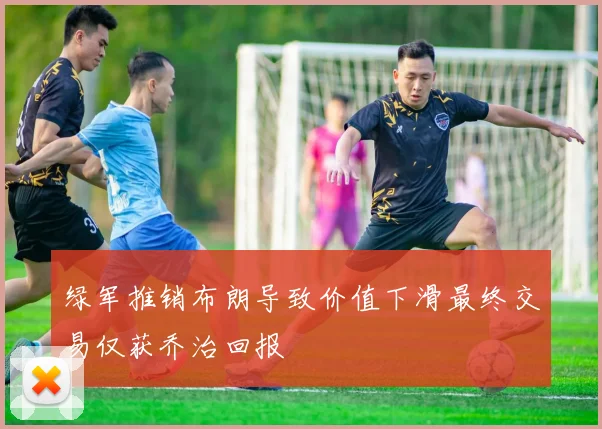 绿军推销布朗导致价值下滑最终交易仅获乔治回报