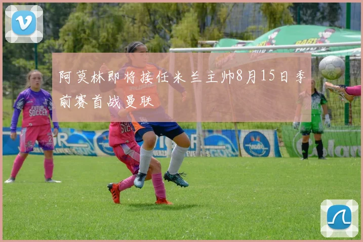 阿莫林即将接任米兰主帅8月15日季前赛首战曼联