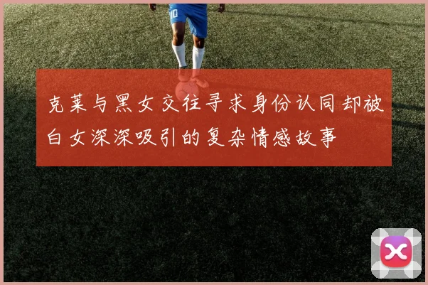 克莱与黑女交往寻求身份认同却被白女深深吸引的复杂情感故事