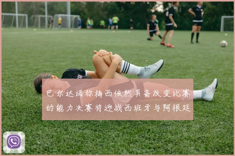 巴尔达诺称梅西依然具备改变比赛的能力决赛将迎战西班牙与阿根廷