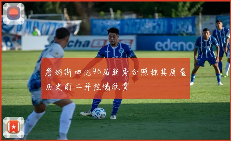 詹姆斯回忆96届新秀合照称其质量历史前二并挂墙欣赏