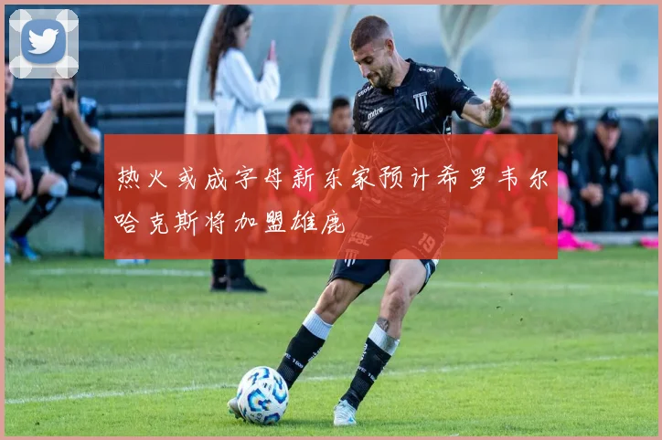 热火或成字母新东家预计希罗韦尔哈克斯将加盟雄鹿