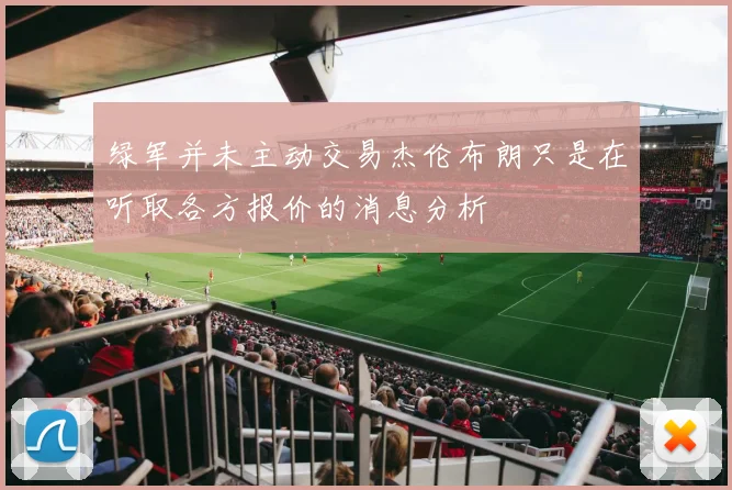绿军并未主动交易杰伦布朗只是在听取各方报价的消息分析