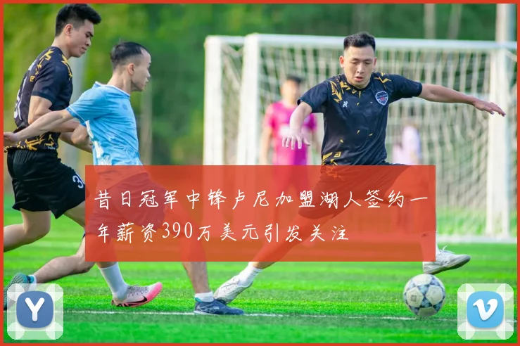 昔日冠军中锋卢尼加盟湖人签约一年薪资390万美元引发关注