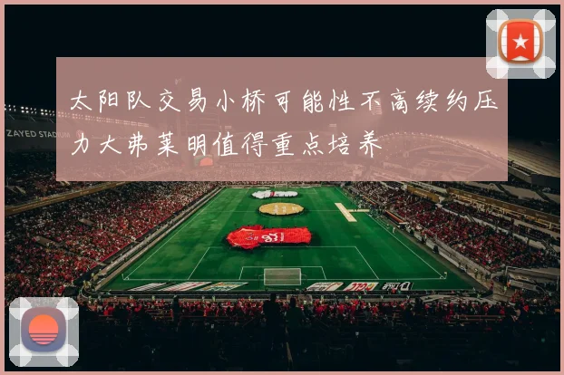 太阳队交易小桥可能性不高续约压力大弗莱明值得重点培养