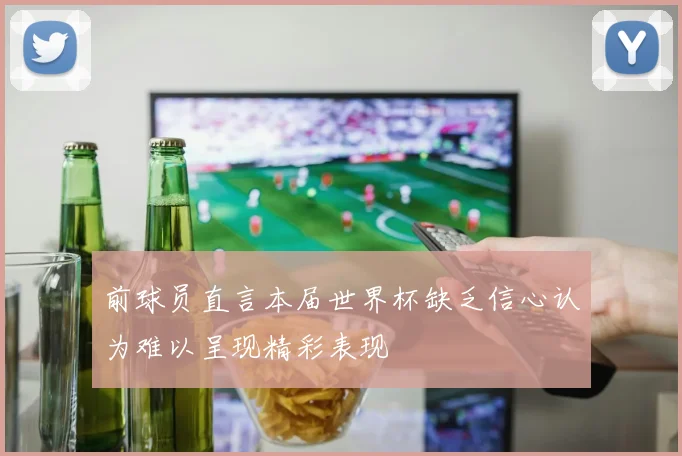 前球员直言本届世界杯缺乏信心认为难以呈现精彩表现