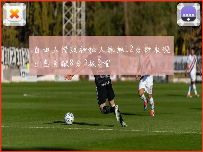 自由人惜败神秘人韩旭12分钟表现出色贡献8分3板2帽