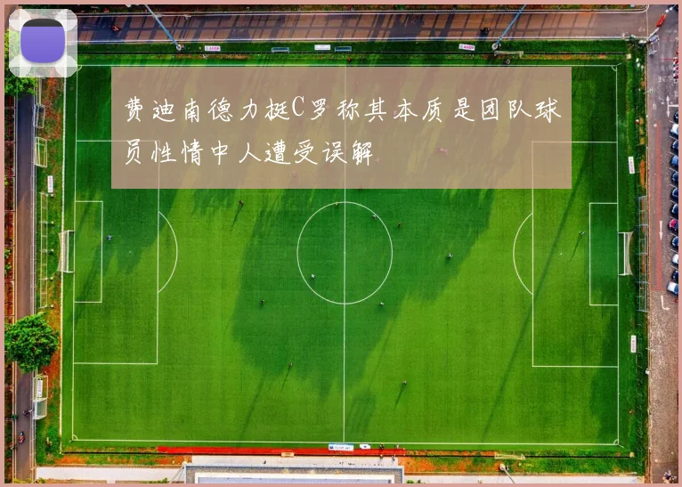 费迪南德力挺C罗称其本质是团队球员性情中人遭受误解