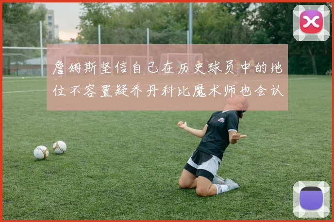 詹姆斯坚信自己在历史球员中的地位不容置疑乔丹科比魔术师也会认同