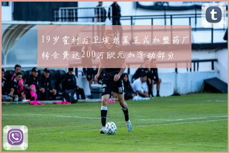 19岁霍村后卫埃尔莱正式加盟药厂转会费达200万欧元加浮动部分